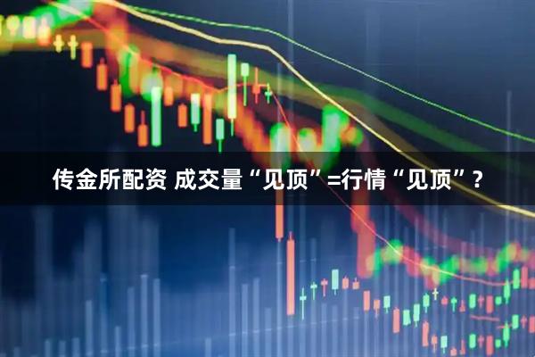 传金所配资 成交量“见顶”=行情“见顶”？