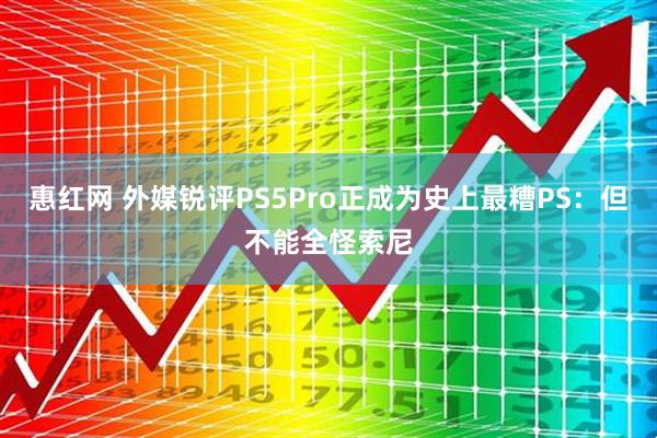 惠红网 外媒锐评PS5Pro正成为史上最糟PS：但不能全怪索尼