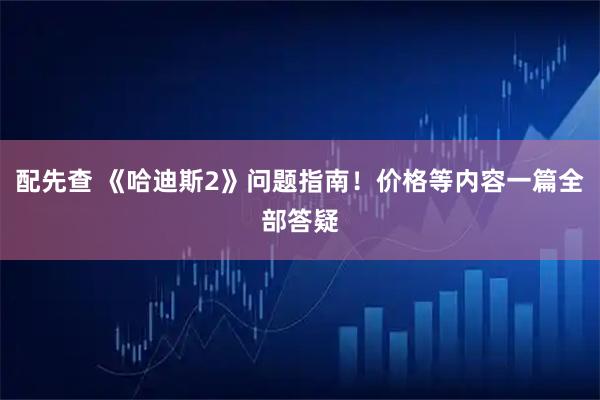 配先查 《哈迪斯2》问题指南！价格等内容一篇全部答疑