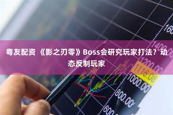 粤友配资 《影之刃零》Boss会研究玩家打法？动态反制玩家