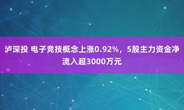 泸深投 电子竞技概念上涨0.92%，5股主力资金净流入超3000万元