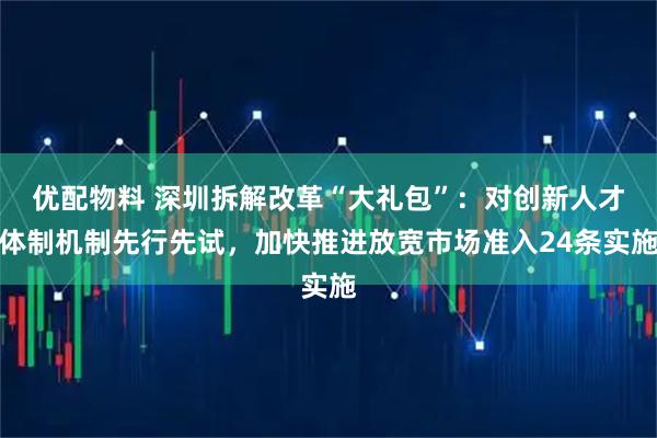优配物料 深圳拆解改革“大礼包”：对创新人才体制机制先行先试，加快推进放宽市场准入24条实施