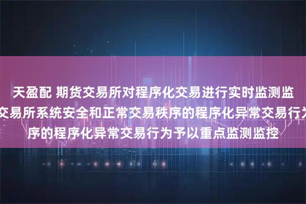 天盈配 期货交易所对程序化交易进行实时监测监控 对可能影响期货交易所系统安全和正常交易秩序的程序化异常交易行为予以重点监测监控