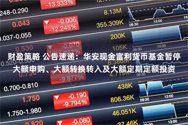 财盈策略 公告速递：华安现金富利货币基金暂停大额申购、大额转换转入及大额定期定额投资