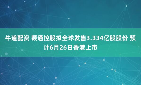 牛道配资 颖通控股拟全球发售3.334亿股股份 预计6月26日香港上市