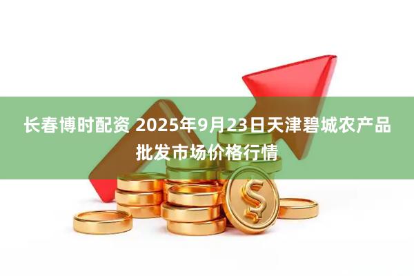 长春博时配资 2025年9月23日天津碧城农产品批发市场价格行情