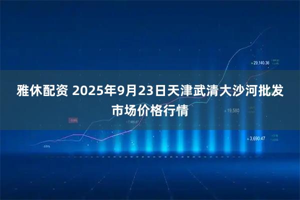 雅休配资 2025年9月23日天津武清大沙河批发市场价格行情