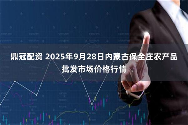 鼎冠配资 2025年9月28日内蒙古保全庄农产品批发市场价格行情
