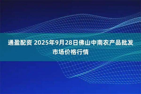通盈配资 2025年9月28日佛山中南农产品批发市场价格行情
