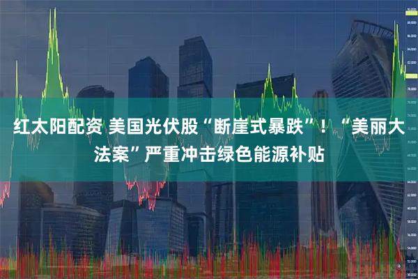 红太阳配资 美国光伏股“断崖式暴跌”！“美丽大法案”严重冲击绿色能源补贴