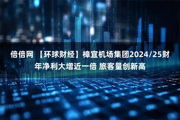 倍倍网 【环球财经】樟宜机场集团2024/25财年净利大增近一倍 旅客量创新高