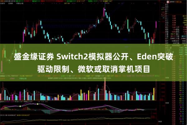 盛金缘证券 Switch2模拟器公开、Eden突破驱动限制、微软或取消掌机项目