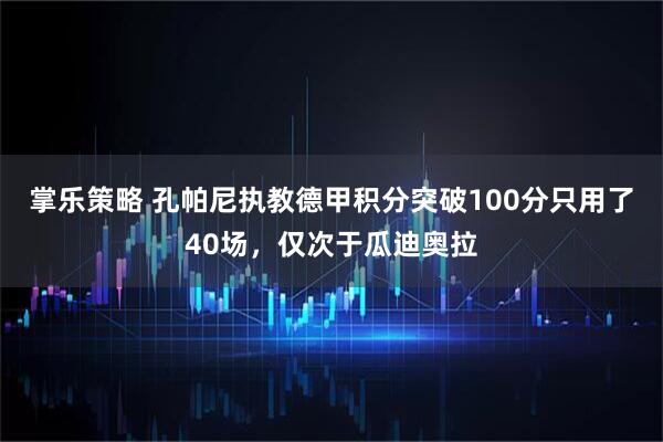 掌乐策略 孔帕尼执教德甲积分突破100分只用了40场，仅次于瓜迪奥拉