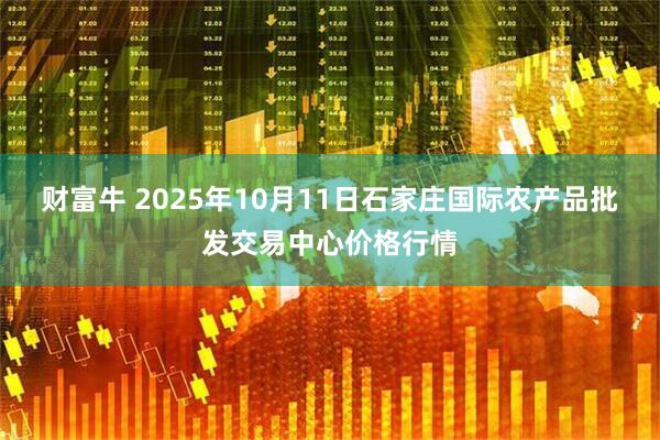 财富牛 2025年10月11日石家庄国际农产品批发交易中心价格行情