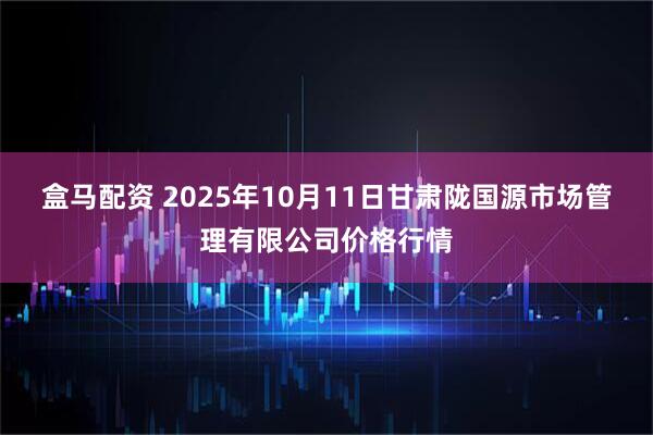 盒马配资 2025年10月11日甘肃陇国源市场管理有限公司价格行情