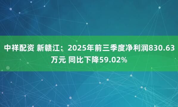 中祥配资 新赣江：2025年前三季度净利润830.63万元 同比下降59.02%