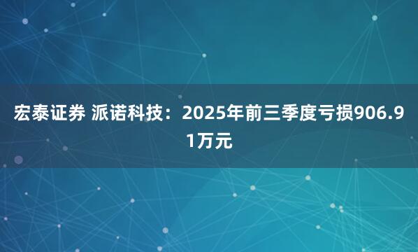 宏泰证券 派诺科技：2025年前三季度亏损906.91万元