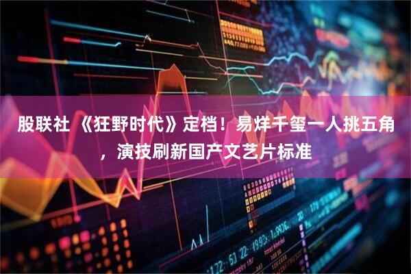 股联社 《狂野时代》定档！易烊千玺一人挑五角，演技刷新国产文艺片标准