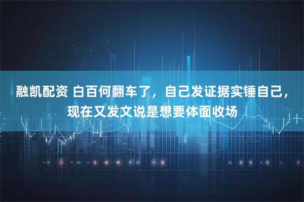 融凯配资 白百何翻车了，自己发证据实锤自己，现在又发文说是想要体面收场