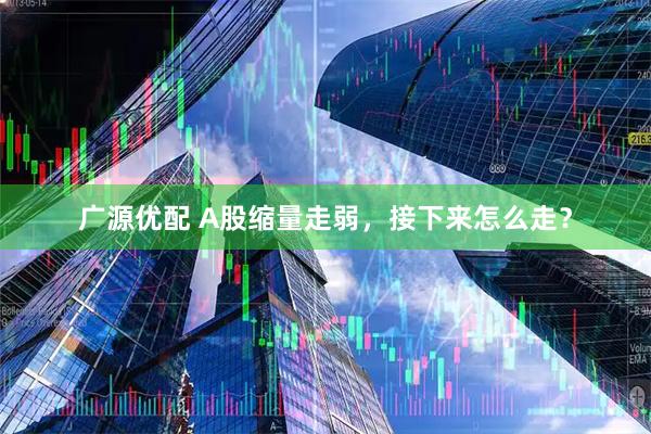 广源优配 A股缩量走弱，接下来怎么走？