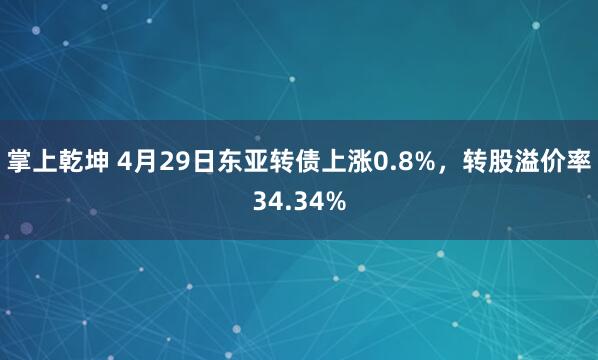 掌上乾坤 4月29日东亚转债上涨0.8%，转股溢价率34.34%