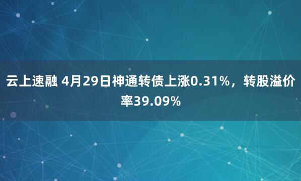 云上速融 4月29日神通转债上涨0.31%，转股溢价率39.09%