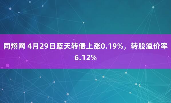 同翔网 4月29日蓝天转债上涨0.19%，转股溢价率6.12%