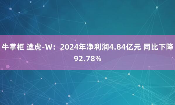 牛掌柜 途虎-W：2024年净利润4.84亿元 同比下降92.78%
