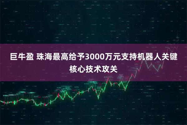 巨牛盈 珠海最高给予3000万元支持机器人关键核心技术攻关