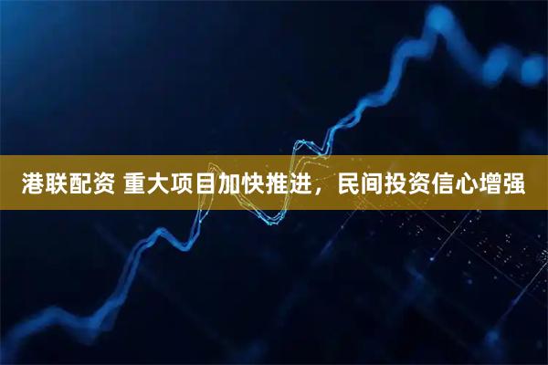 港联配资 重大项目加快推进，民间投资信心增强