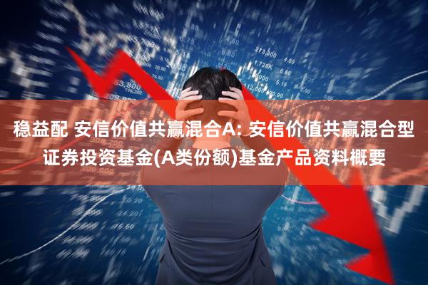 稳益配 安信价值共赢混合A: 安信价值共赢混合型证券投资基金(A类份额)基金产品资料概要