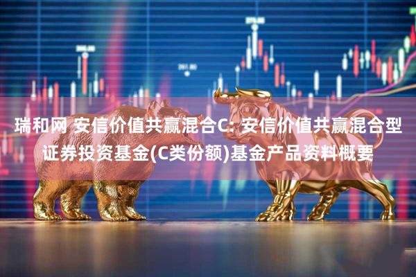 瑞和网 安信价值共赢混合C: 安信价值共赢混合型证券投资基金(C类份额)基金产品资料概要