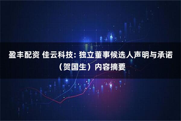 盈丰配资 佳云科技: 独立董事候选人声明与承诺（贺国生）内容摘要