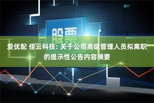 爱优配 佳云科技: 关于公司高级管理人员拟离职的提示性公告内容摘要