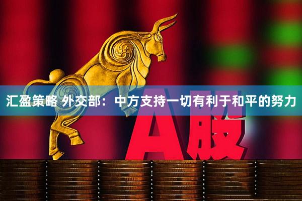 汇盈策略 外交部：中方支持一切有利于和平的努力
