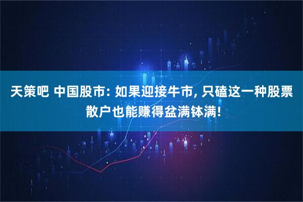 天策吧 中国股市: 如果迎接牛市, 只磕这一种股票 散户也能赚得盆满钵满!