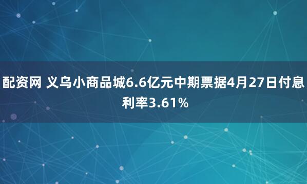 配资网 义乌小商品城6.6亿元中期票据4月27日付息 利率3.61%
