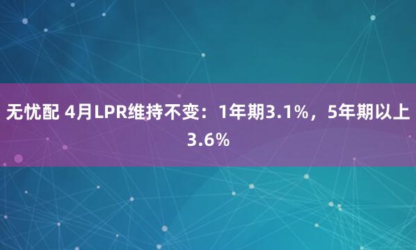 无忧配 4月LPR维持不变：1年期3.1%，5年期以上3.6%