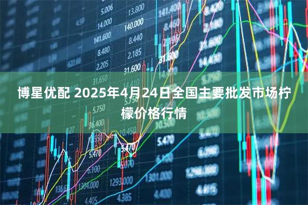 博星优配 2025年4月24日全国主要批发市场柠檬价格行情