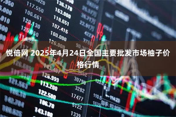 悦倍网 2025年4月24日全国主要批发市场柚子价格行情