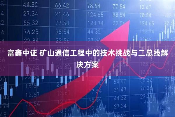 富鑫中证 矿山通信工程中的技术挑战与二总线解决方案