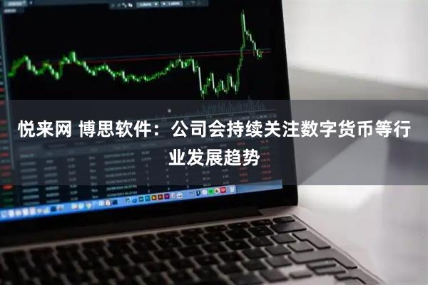悦来网 博思软件：公司会持续关注数字货币等行业发展趋势