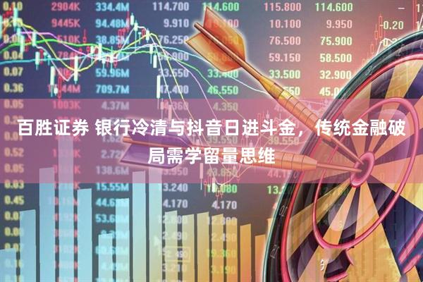 百胜证券 银行冷清与抖音日进斗金，传统金融破局需学留量思维