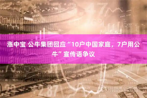 涨中宝 公牛集团回应“10户中国家庭，7户用公牛”宣传语争议