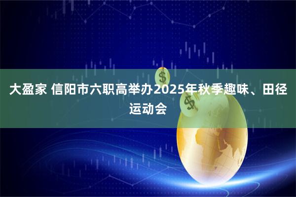大盈家 信阳市六职高举办2025年秋季趣味、田径运动会