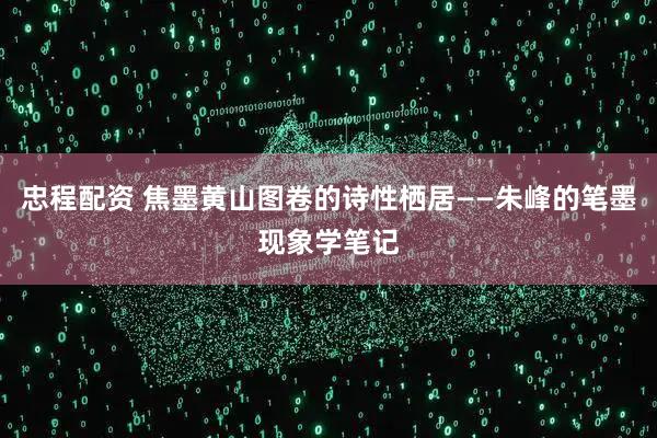 忠程配资 焦墨黄山图卷的诗性栖居——朱峰的笔墨现象学笔记