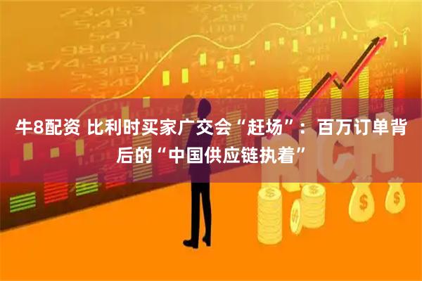 牛8配资 比利时买家广交会“赶场”：百万订单背后的“中国供应链执着”