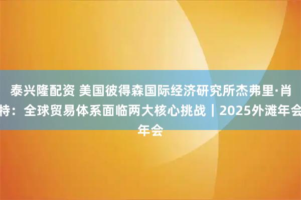 泰兴隆配资 美国彼得森国际经济研究所杰弗里·肖特：全球贸易体系面临两大核心挑战｜2025外滩年会