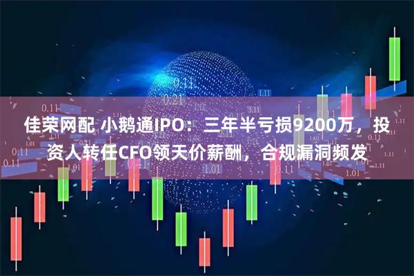 佳荣网配 小鹅通IPO：三年半亏损9200万，投资人转任CFO领天价薪酬，合规漏洞频发