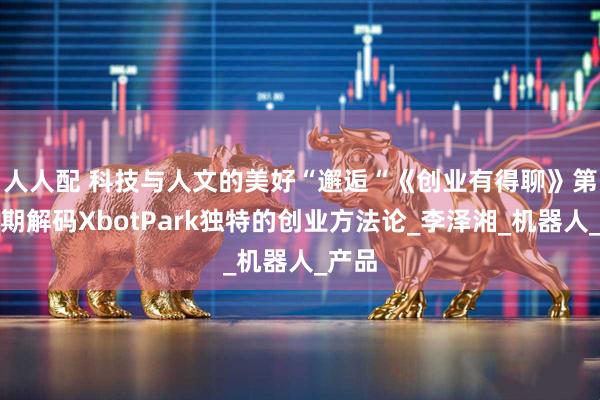 人人配 科技与人文的美好“邂逅“　《创业有得聊》第十四期解码XbotPark独特的创业方法论_李泽湘_机器人_产品